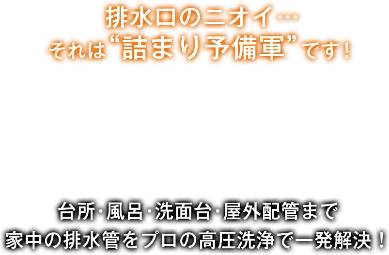 排水口のニオイ… それは”詰まり予備軍”です！台所・風呂・洗面台・屋外配管まで家中の排水管をプロの高圧洗浄で一発解決！