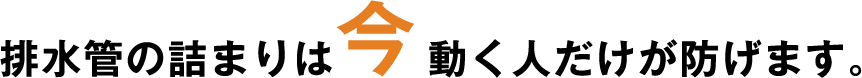 排水管の詰まりは今動く人だけが防げます。