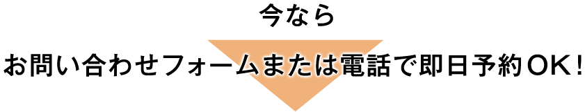 今ならお問い合わせフォームまたは電話で即日予約OK！