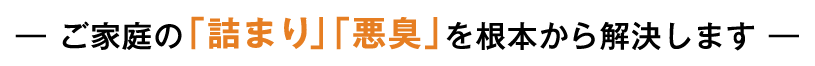 ご家庭の「詰まり」「悪臭」を根本から解決します