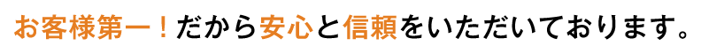 お客様第一!だから安心と信頼をいただいております。